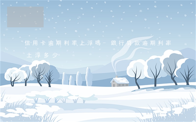 信用卡逾期利率上浮嗎-銀行貸款逾期利率上浮多少