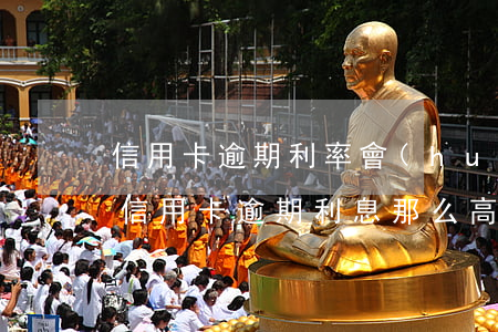 信用卡逾期利率會(huì)很高么(為什么信用卡逾期利息那么高)
