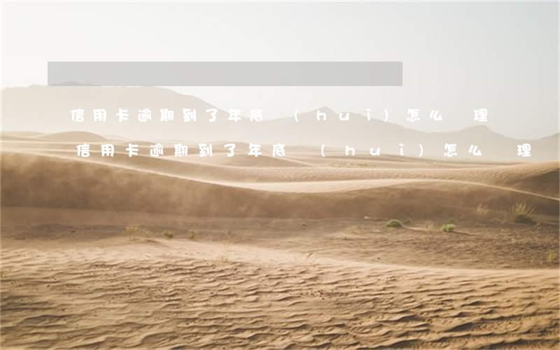 信用卡逾期到了年底會(huì)怎么處理(信用卡逾期到了年底會(huì)怎么處理)