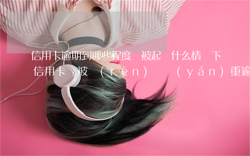 信用卡逾期到哪些程度會被起訴(什么情況下信用卡會被認(rèn)為嚴(yán)重逾期)