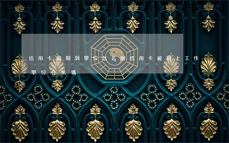信用卡逾期到單位怎么辦(信用卡逾期上工作單位合法嗎)