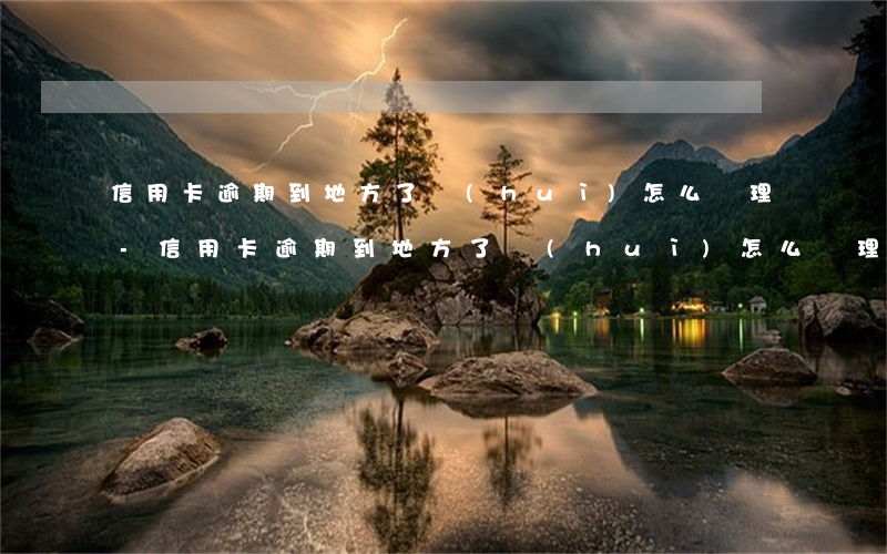 信用卡逾期到地方了會(huì)怎么處理-信用卡逾期到地方了會(huì)怎么處理呢