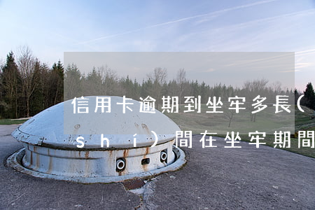 信用卡逾期到坐牢多長(zhǎng)時(shí)間(在坐牢期間信用卡逾期了怎么辦)