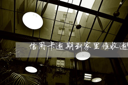 信用卡逾期到家里催收(逾期后催收)