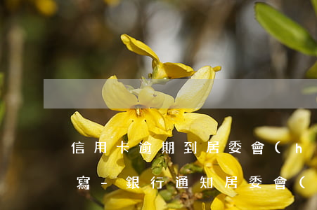 信用卡逾期到居委會(huì)辦證明怎么寫-銀行通知居委會(huì)信用卡逾期