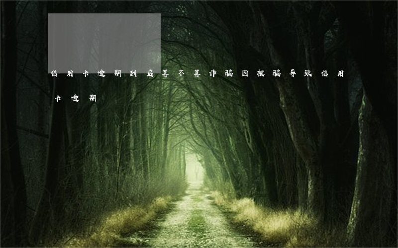 信用卡逾期到底算不算诈骗(因被骗导致信用卡逾期)