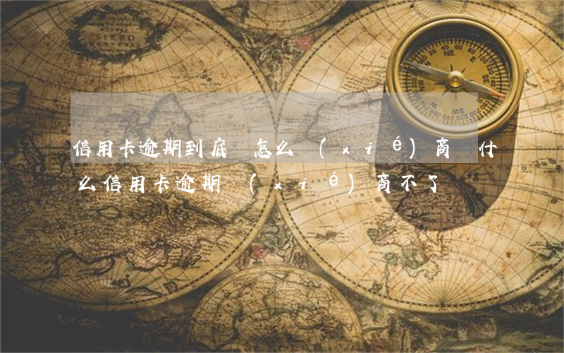信用卡逾期到底該怎么協(xié)商(為什么信用卡逾期協(xié)商不了)