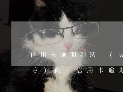 信用卡逾期到法務(wù)部還能協(xié)商嗎(信用卡逾期進(jìn)入法務(wù)處理階段)