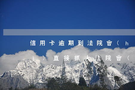 信用卡逾期到法院會(huì)不會(huì)直接抓人(法院會(huì)受理信用卡逾期案件嗎)