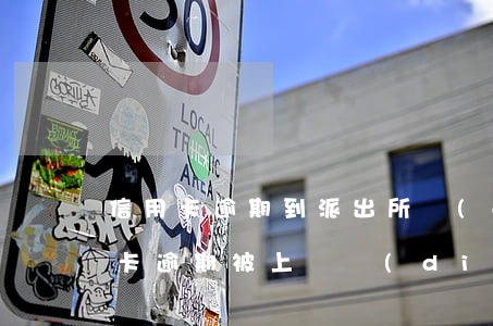 信用卡逾期到派出所調(diào)查(信用卡逾期被上門調(diào)查到起訴時(shí)間)