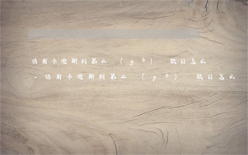 信用卡逾期到第二個(gè)還款日怎么辦-信用卡逾期到第二個(gè)還款日怎么辦理