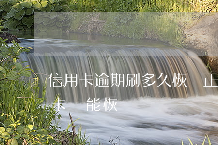 信用卡逾期刷多久恢復正常(逾期停用的信用卡還能恢復嗎)