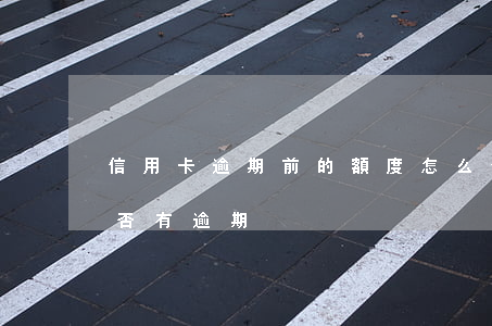 信用卡逾期前的額度怎么查(怎么看信用卡是否有逾期)