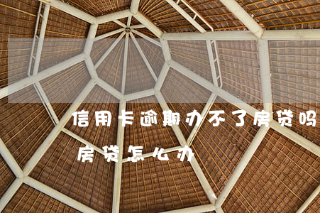信用卡逾期办不了房贷吗(信用卡逾期贷不了房贷怎么办)
