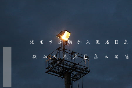 信用卡逾期加入黑名單怎么消除-信用卡逾期加入黑名單怎么消除掉