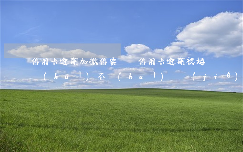 信用卡逾期加微信要訴訟(信用卡逾期被起訴會(huì)不會(huì)凍結(jié)微信)