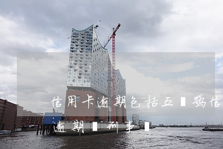 信用卡逾期包括五萬嘛(信用卡額度超過五萬逾期會刑事嗎)