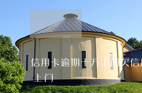 信用卡逾期十万上门 欠信用卡一万被告知要上门