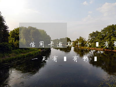 信用卡逾期十分鐘有影響嗎(銀行信用卡 逾期一天有沒有影響?)