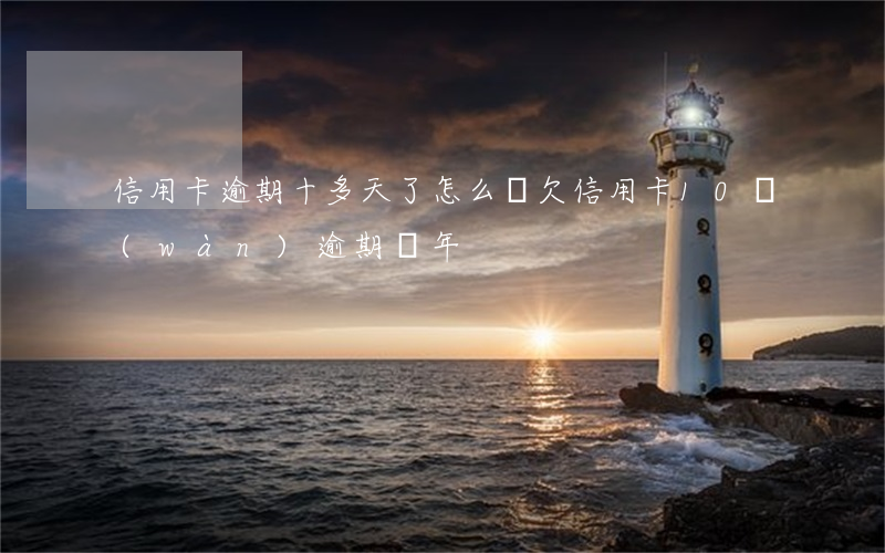 信用卡逾期十多天了怎么辦(欠信用卡10萬(wàn)逾期兩年)