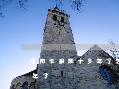 信用卡逾期十多年了怎么辦（信用卡逾期十多年了）