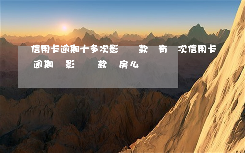 信用卡逾期十多次影響貸款嗎 有幾次信用卡逾期會影響貸款買房么