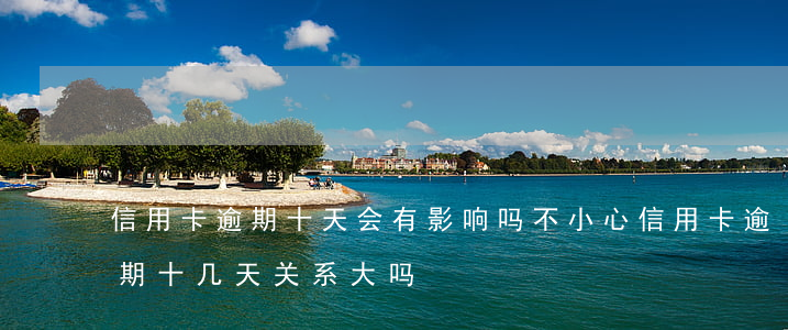 信用卡逾期十天会有影响吗(不小心信用卡逾期十几天关系大吗)
