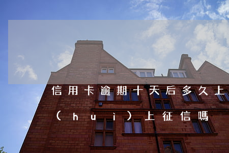 信用卡逾期十天后多久上征信(逾期十二天會(huì)上征信嗎)
