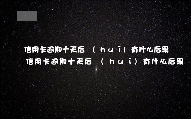 信用卡逾期十天后會(huì)有什么后果(信用卡逾期十天后會(huì)有什么后果)
