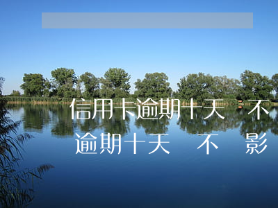信用卡逾期十天會不會影響車貸審批（信用卡逾期十天會不會影響車貸）