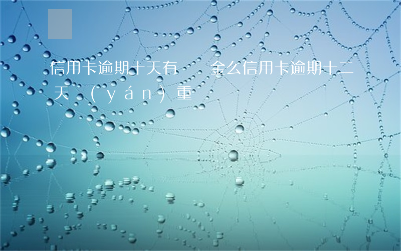 信用卡逾期十天有違約金么(信用卡逾期十二天嚴(yán)重嗎)