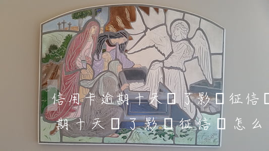 信用卡逾期十天還了影響征信嗎-信用卡逾期十天還了影響征信嗎怎么辦
