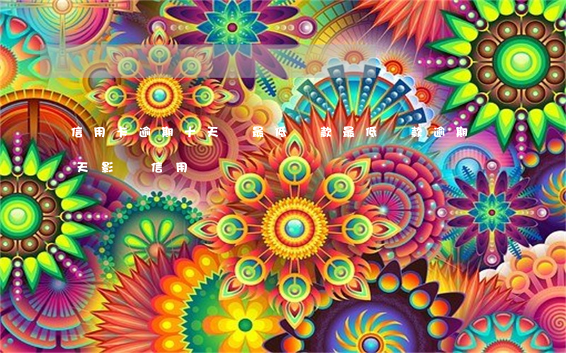 信用卡逾期十天還最低還款(最低還款逾期幾天影響信用)