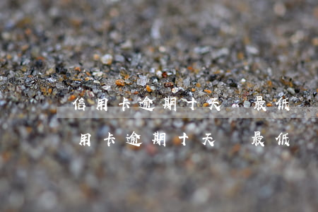 信用卡逾期十天還最低還款額度可以嗎-信用卡逾期十天還最低還款額度可以嗎安全嗎