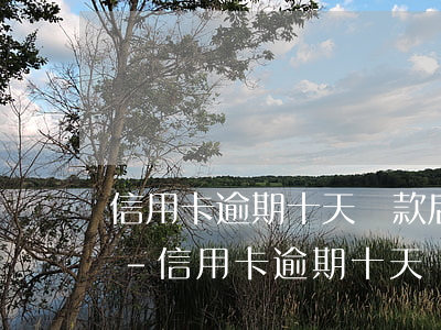 信用卡逾期十天還款后無(wú)可用額度-信用卡逾期十天還款后無(wú)可用額度怎么辦