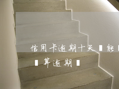 信用卡逾期十天還能買房嗎(信用卡10天沒還算逾期嗎)