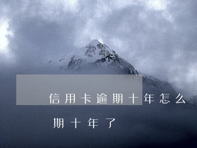 信用卡逾期十年怎么辦(欠幾家銀行信用卡逾期十年了)