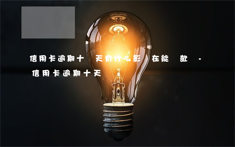 信用卡逾期十幾天有什么影響,在能貨欹嗎-信用卡 逾期十天