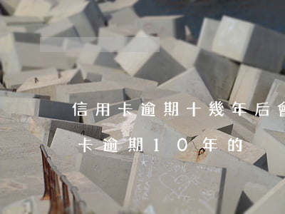 信用卡逾期十幾年后會怎么樣-有沒有信用卡逾期10年的