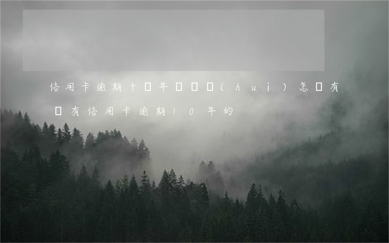 信用卡逾期十幾年沒還會(huì)怎樣 有沒有信用卡逾期10年的