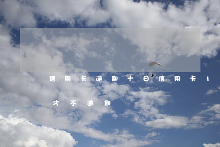 信用卡逾期十日(信用卡10到期,什么時間還,才不逾期)