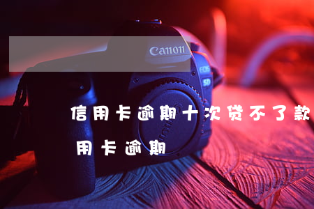信用卡逾期十次贷不了款怎么办-十几张信用卡逾期