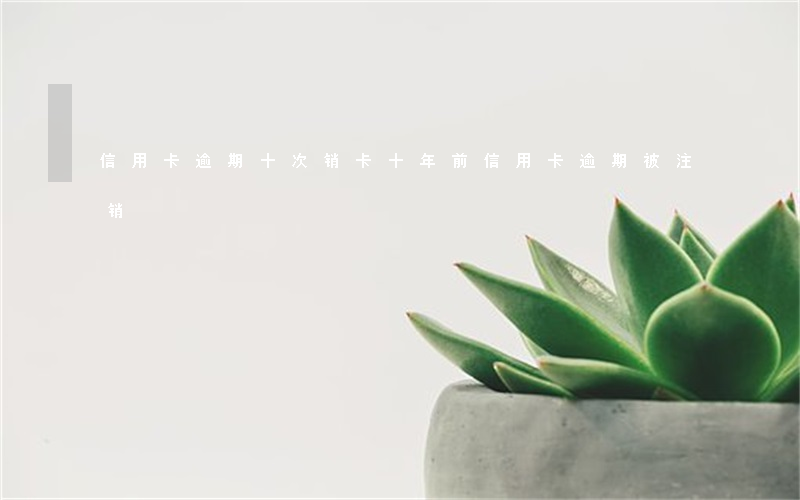 信用卡逾期十次 销卡(十年前信用卡逾期被注销)