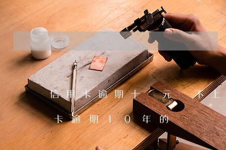 信用卡逾期十萬元還不上判幾年(有沒有信用卡逾期10年的)