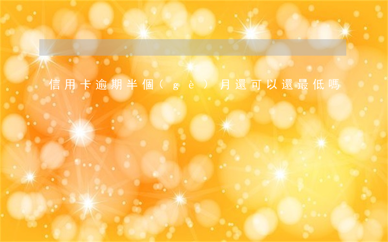 信用卡逾期半個(gè)月還可以還最低嗎