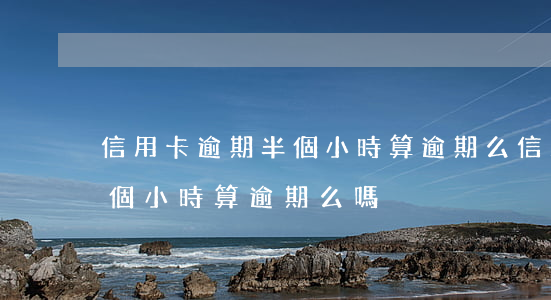 信用卡逾期半個小時算逾期么 信用卡逾期半個小時算逾期么嗎