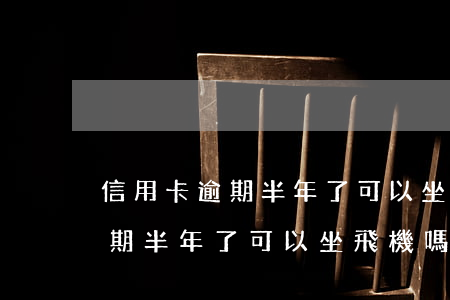 信用卡逾期半年了可以坐飛機嗎-信用卡逾期半年了可以坐飛機嗎現(xiàn)在
