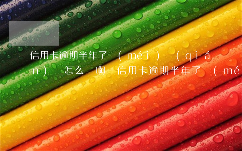 信用卡逾期半年了沒(méi)錢(qián)還怎么辦啊-信用卡逾期半年了沒(méi)錢(qián)還怎么辦啊怎么解決