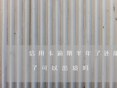 信用卡逾期半年了还能出境吗-逾期时间长了,可以出境吗
