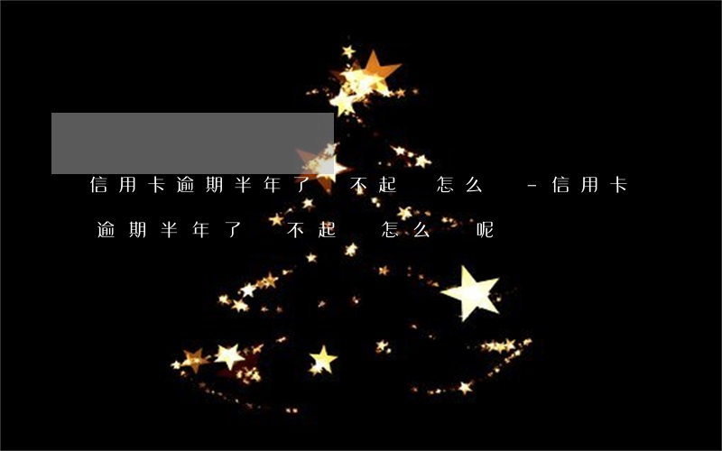 信用卡逾期半年了還不起訴怎么辦-信用卡逾期半年了還不起訴怎么辦呢